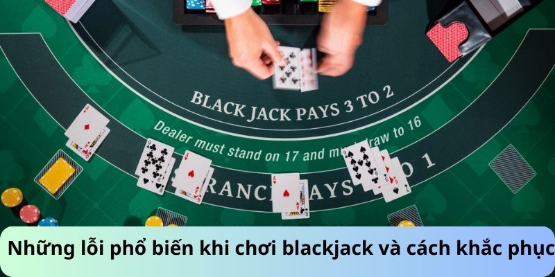 Những lỗi phổ biến khi chơi blackjack và cách khắc phục